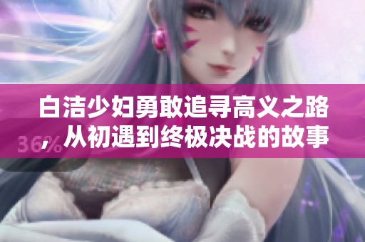 白洁少妇勇敢追寻高义之路，从初遇到终极决战的故事