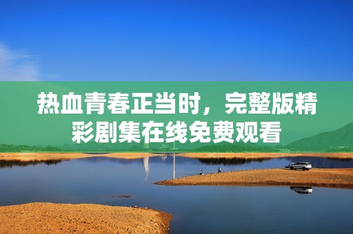 热血青春正当时，完整版精彩剧集在线免费观看