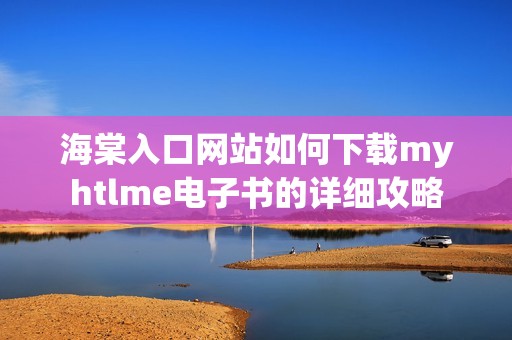 海棠入口网站如何下载myhtlme电子书的详细攻略