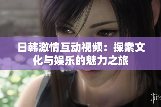 日韩激情互动视频：探索文化与娱乐的魅力之旅