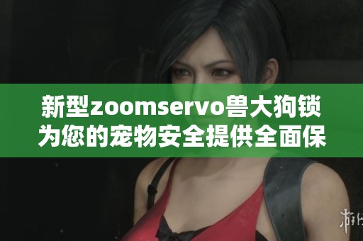 新型zoomservo兽大狗锁为您的宠物安全提供全面保障