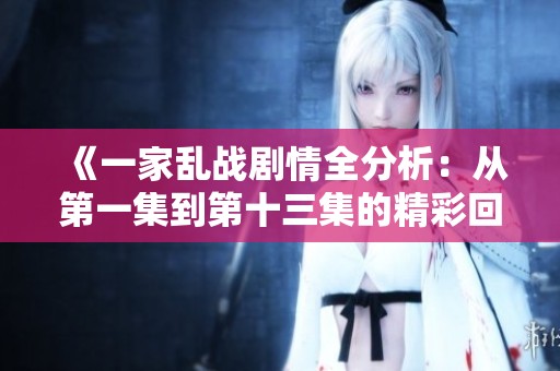 《一家乱战剧情全分析：从第一集到第十三集的精彩回顾》