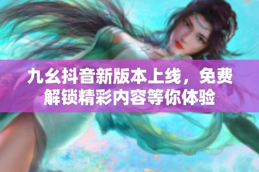 九幺抖音新版本上线，免费解锁精彩内容等你体验