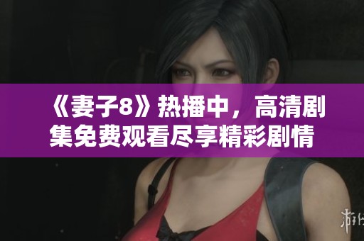 《妻子8》热播中，高清剧集免费观看尽享精彩剧情