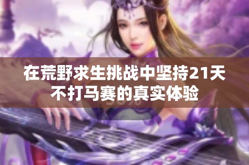 在荒野求生挑战中坚持21天不打马赛的真实体验