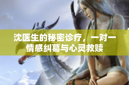 沈医生的秘密诊疗，一对一情感纠葛与心灵救赎
