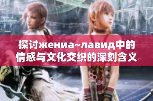 探讨жениа~лавид中的情感与文化交织的深刻含义
