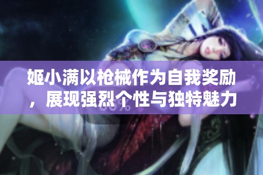 姬小满以枪械作为自我奖励，展现强烈个性与独特魅力
