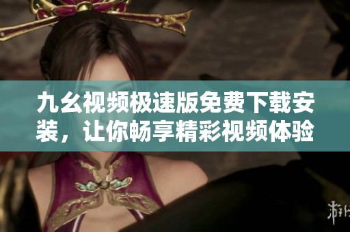 九幺视频极速版免费下载安装，让你畅享精彩视频体验