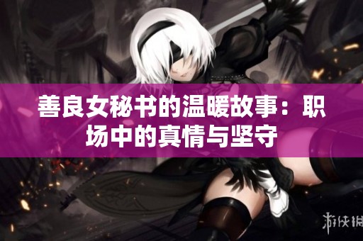 善良女秘书的温暖故事：职场中的真情与坚守