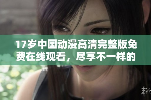 17岁中国动漫高清完整版免费在线观看，尽享不一样的青春故事