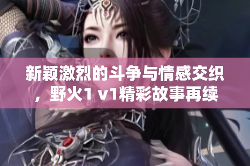 新颖激烈的斗争与情感交织，野火1 v1精彩故事再续