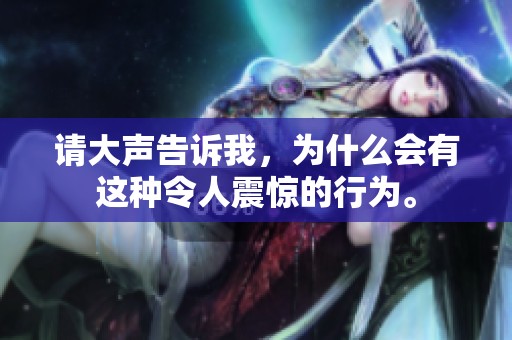 请大声告诉我，为什么会有这种令人震惊的行为。