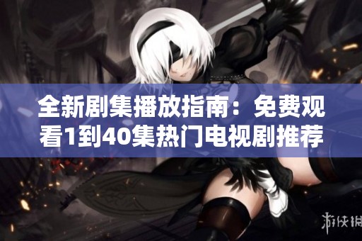 全新剧集播放指南：免费观看1到40集热门电视剧推荐