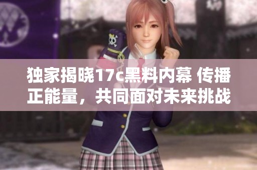 独家揭晓17c黑料内幕 传播正能量，共同面对未来挑战
