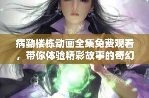病勤楼栋动画全集免费观看，带你体验精彩故事的奇幻旅程