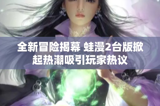 全新冒险揭幕 蛙漫2台版掀起热潮吸引玩家热议
