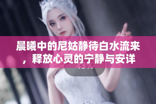 晨曦中的尼姑静待白水流来，释放心灵的宁静与安详