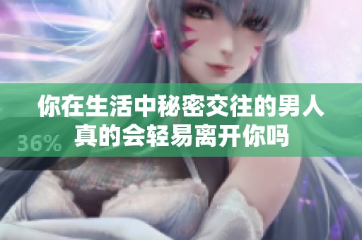 你在生活中秘密交往的男人真的会轻易离开你吗