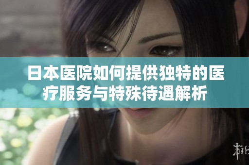日本医院如何提供独特的医疗服务与特殊待遇解析