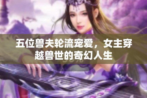 五位兽夫轮流宠爱，女主穿越兽世的奇幻人生