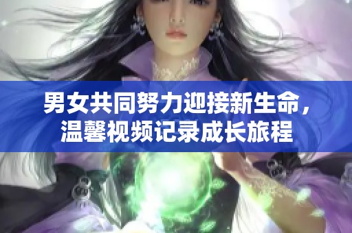 男女共同努力迎接新生命，温馨视频记录成长旅程