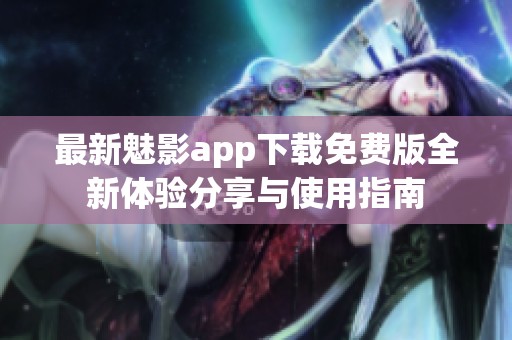 最新魅影app下载免费版全新体验分享与使用指南