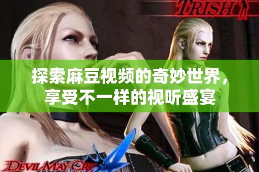 探索麻豆视频的奇妙世界，享受不一样的视听盛宴