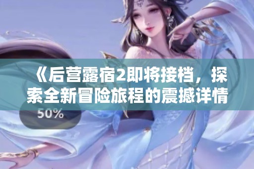 《后营露宿2即将接档，探索全新冒险旅程的震撼详情》