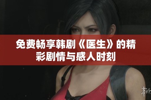 免费畅享韩剧《医生》的精彩剧情与感人时刻