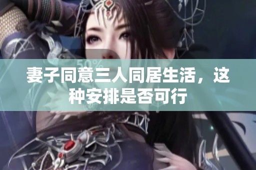 妻子同意三人同居生活，这种安排是否可行