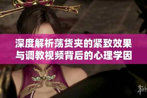 深度解析荡货夹的紧致效果与调教视频背后的心理学因素