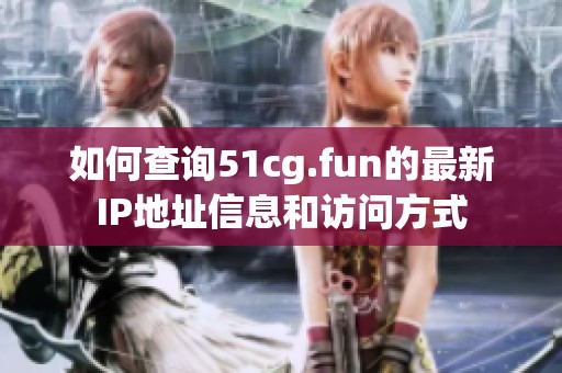 如何查询51cg.fun的最新IP地址信息和访问方式