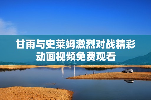 甘雨与史莱姆激烈对战精彩动画视频免费观看