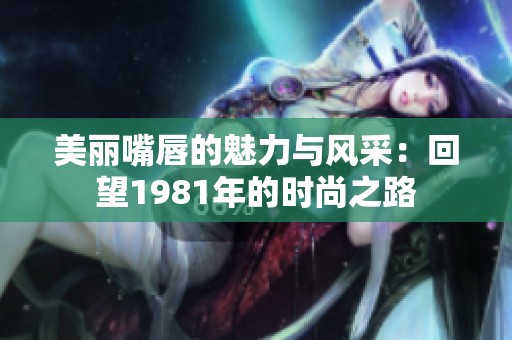 美丽嘴唇的魅力与风采：回望1981年的时尚之路