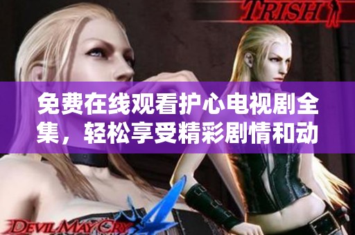免费在线观看护心电视剧全集，轻松享受精彩剧情和动人故事