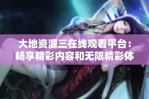 大地资源三在线观看平台：畅享精彩内容和无限精彩体验