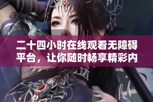 二十四小时在线观看无障碍平台，让你随时畅享精彩内容