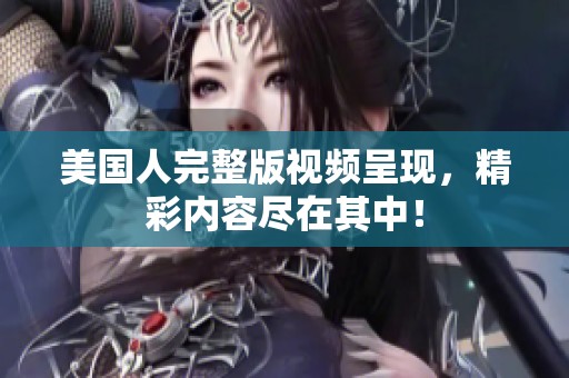 美国人完整版视频呈现，精彩内容尽在其中！