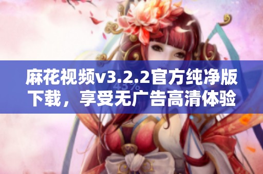 麻花视频v3.2.2官方纯净版下载，享受无广告高清体验
