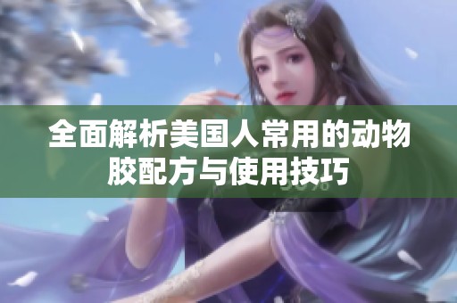 全面解析美国人常用的动物胶配方与使用技巧