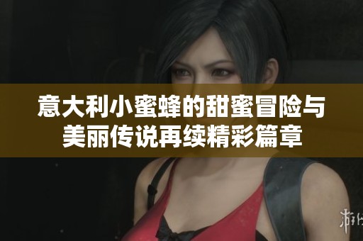 意大利小蜜蜂的甜蜜冒险与美丽传说再续精彩篇章