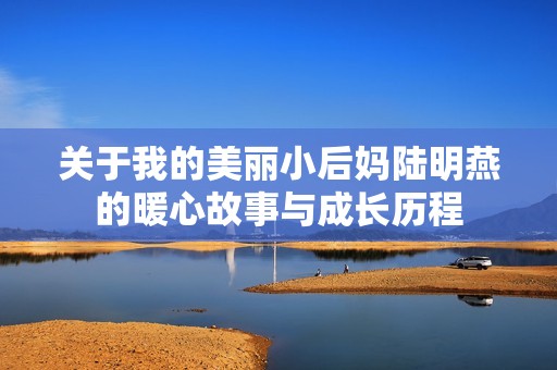 关于我的美丽小后妈陆明燕的暖心故事与成长历程