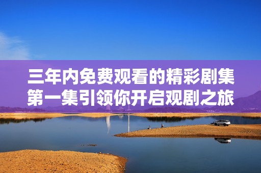 三年内免费观看的精彩剧集第一集引领你开启观剧之旅