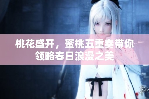 桃花盛开，蜜桃五重奏带你领略春日浪漫之美