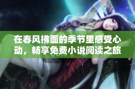 在春风拂面的季节里感受心动，畅享免费小说阅读之旅