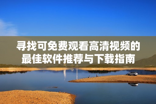 寻找可免费观看高清视频的最佳软件推荐与下载指南