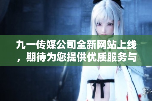 九一传媒公司全新网站上线，期待为您提供优质服务与体验
