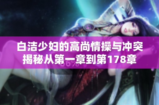 白洁少妇的高尚情操与冲突揭秘从第一章到第178章