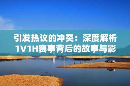 引发热议的冲突：深度解析1V1H赛事背后的故事与影响